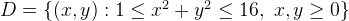 D=\{ (x,y): 1 \le x^2+y^2 \le 16, \,\, x,y \ge 0 \}