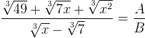 \displaystyle\frac{\sqrt[3]{49}+\sqrt[3]{7 x}+\sqrt[3]{x^2}}{\sqrt[3]{x}-\sqrt[3]{7}}=\frac{A}{B}